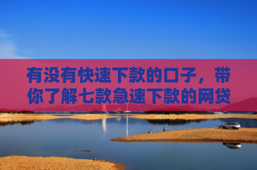 有没有快速下款的口子，带你了解七款急速下款的网贷口子