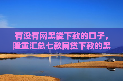 有没有网黑能下款的口子，隆重汇总七款网贷下款的黑口子