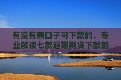 有没有黑口子可下款的，专业解读七款逾期网贷下款的口子