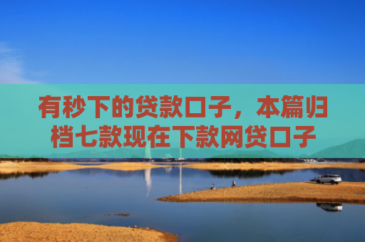 有秒下的贷款口子，本篇归档七款现在下款网贷口子