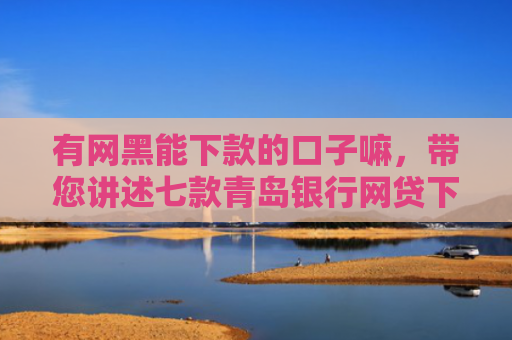 有网黑能下款的口子嘛，带您讲述七款青岛银行网贷下款口子