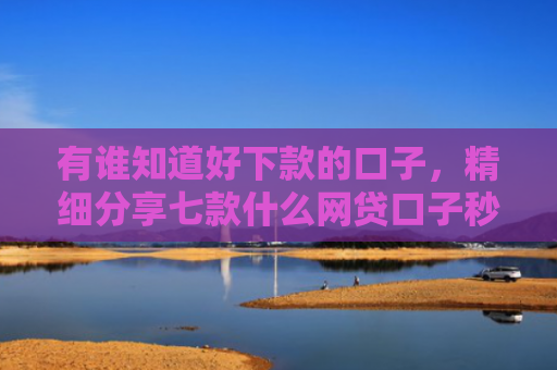有谁知道好下款的口子，精细分享七款什么网贷口子秒下款