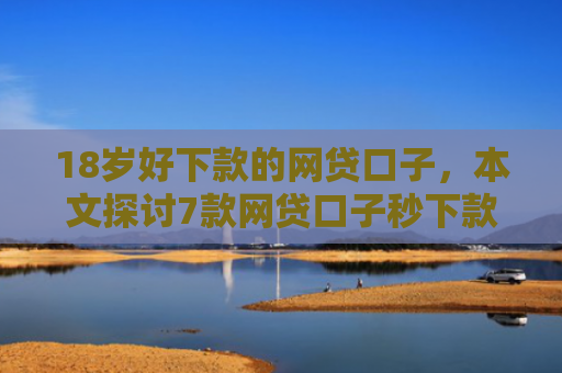 18岁好下款的网贷口子，本文探讨7款网贷口子秒下款的