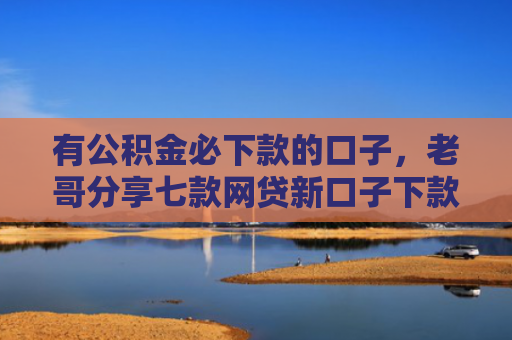 有公积金必下款的口子，老哥分享七款网贷新口子下款容易