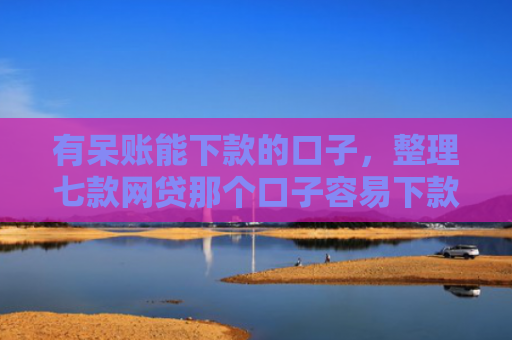 有呆账能下款的口子，整理七款网贷那个口子容易下款