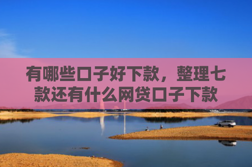 有哪些口子好下款，整理七款还有什么网贷口子下款