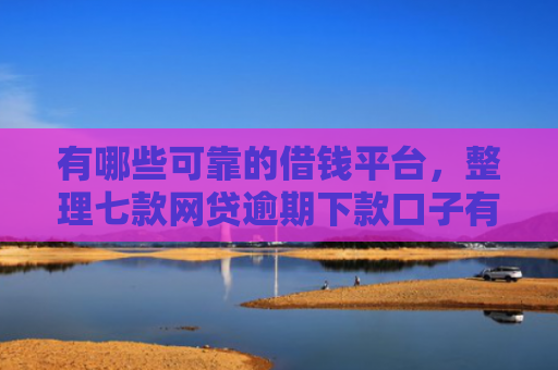 有哪些可靠的借钱平台，整理七款网贷逾期下款口子有