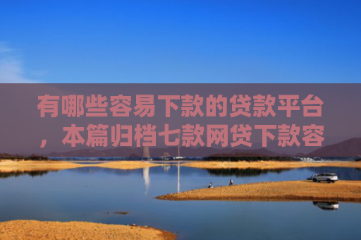 有哪些容易下款的贷款平台，本篇归档七款网贷下款容易的口子