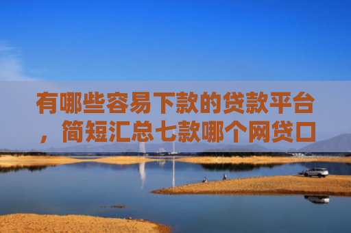 有哪些容易下款的贷款平台，简短汇总七款哪个网贷口子能下款