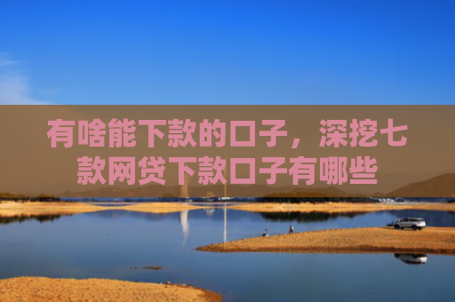 有啥能下款的口子，深挖七款网贷下款口子有哪些
