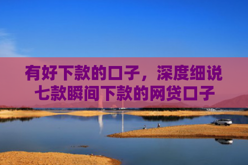 有好下款的口子，深度细说七款瞬间下款的网贷口子