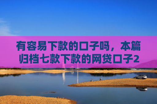 有容易下款的口子吗，本篇归档七款下款的网贷口子2025