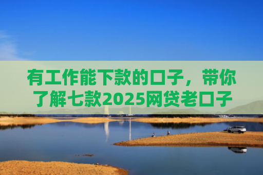 有工作能下款的口子，带你了解七款2025网贷老口子下款