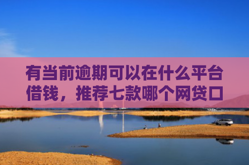 有当前逾期可以在什么平台借钱，推荐七款哪个网贷口子下款最快