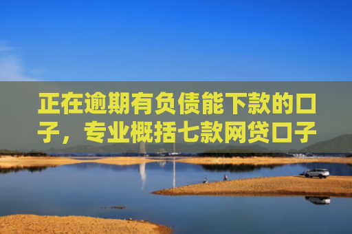 正在逾期有负债能下款的口子，专业概括七款网贷口子下款还用还吗