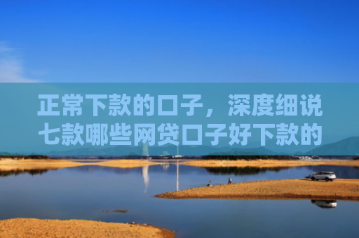 正常下款的口子，深度细说七款哪些网贷口子好下款的
