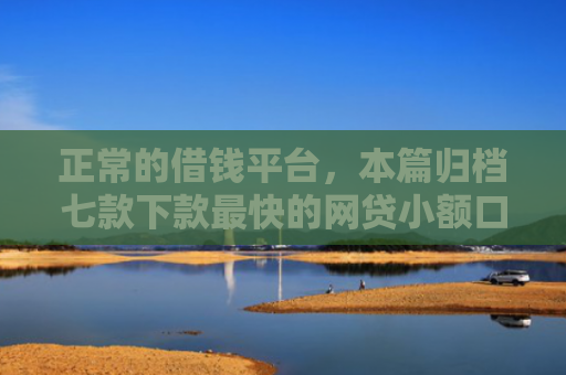 正常的借钱平台，本篇归档七款下款最快的网贷小额口子