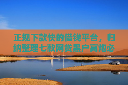正规下款快的借钱平台，归纳整理七款网贷黑户高炮必下款口子
