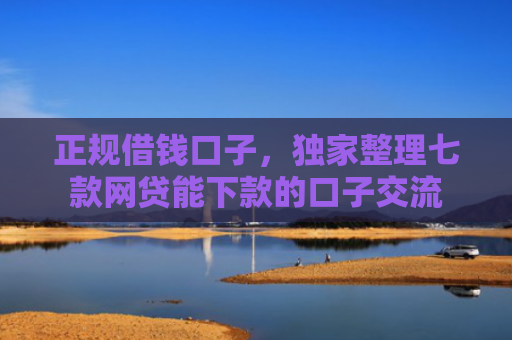 正规借钱口子，独家整理七款网贷能下款的口子交流