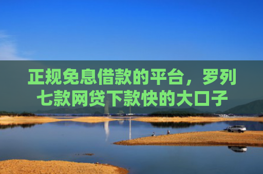 正规免息借款的平台，罗列七款网贷下款快的大口子