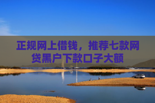 正规网上借钱，推荐七款网贷黑户下款口子大额