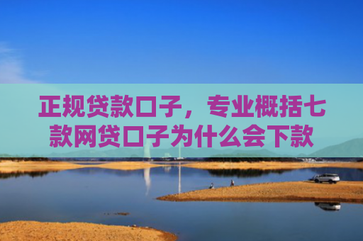 正规贷款口子，专业概括七款网贷口子为什么会下款