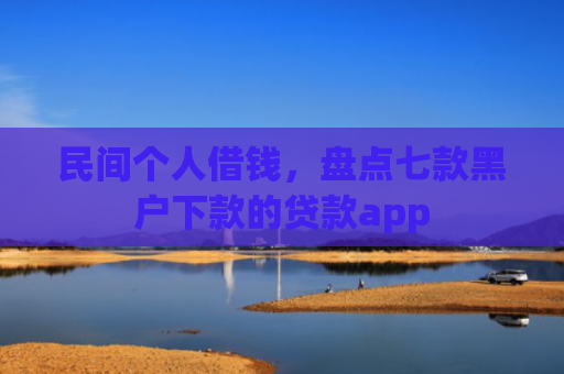 民间个人借钱，盘点七款黑户下款的贷款app