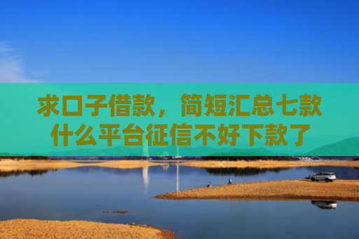 求口子借款，简短汇总七款什么平台征信不好下款了