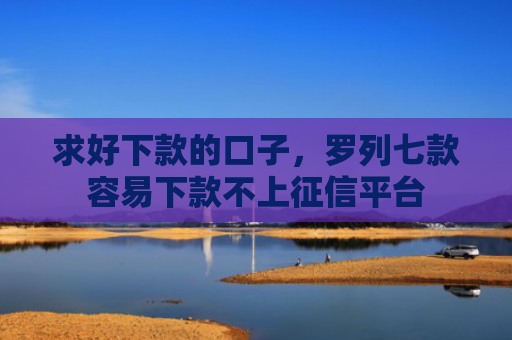 求好下款的口子，罗列七款容易下款不上征信平台