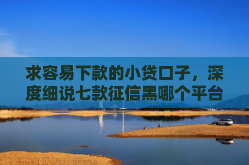 求容易下款的小贷口子，深度细说七款征信黑哪个平台能下款
