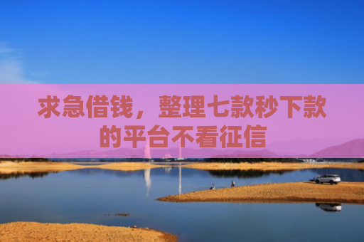 求急借钱，整理七款秒下款的平台不看征信