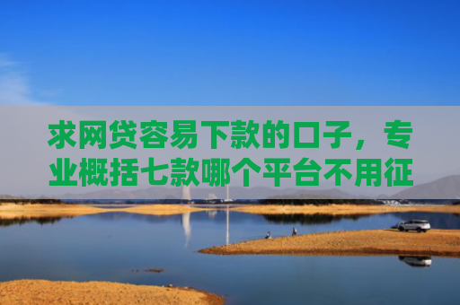 求网贷容易下款的口子，专业概括七款哪个平台不用征信下款快