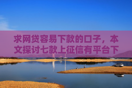 求网贷容易下款的口子，本文探讨七款上征信有平台下款