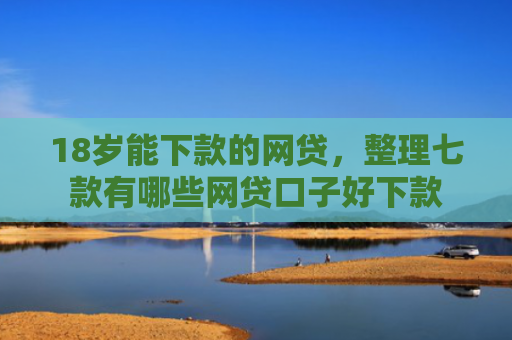 18岁能下款的网贷，整理七款有哪些网贷口子好下款