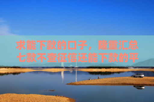 求能下款的口子，隆重汇总七款不查征信还能下款的平台