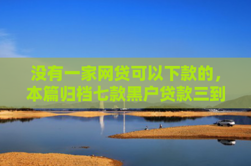 没有一家网贷可以下款的，本篇归档七款黑户贷款三到五天下款