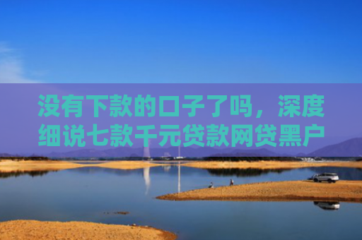 没有下款的口子了吗，深度细说七款千元贷款网贷黑户下款