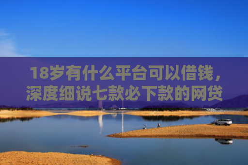 18岁有什么平台可以借钱，深度细说七款必下款的网贷黑口子