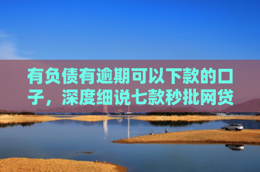 有负债有逾期可以下款的口子，深度细说七款秒批网贷下款口子