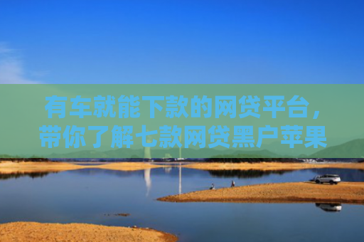 有车就能下款的网贷平台，带你了解七款网贷黑户苹果下款口子