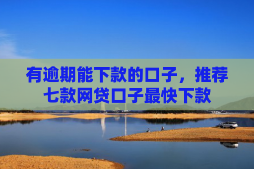 有逾期能下款的口子，推荐七款网贷口子最快下款