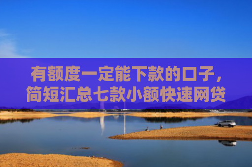 有额度一定能下款的口子，简短汇总七款小额快速网贷下款口子