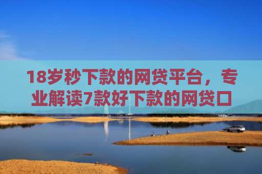 18岁秒下款的网贷平台，专业解读7款好下款的网贷口子最近