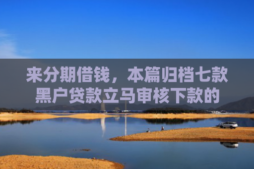来分期借钱，本篇归档七款黑户贷款立马审核下款的