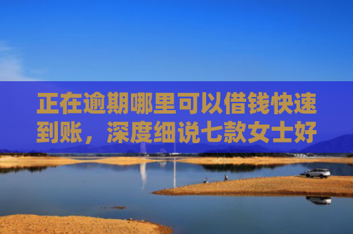 正在逾期哪里可以借钱快速到账，深度细说七款女士好下款的网贷口子