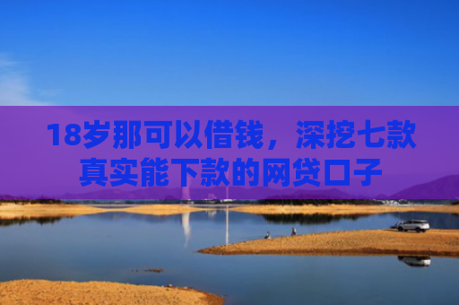 18岁那可以借钱，深挖七款真实能下款的网贷口子