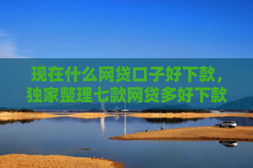 现在什么网贷口子好下款，独家整理七款网贷多好下款的口子