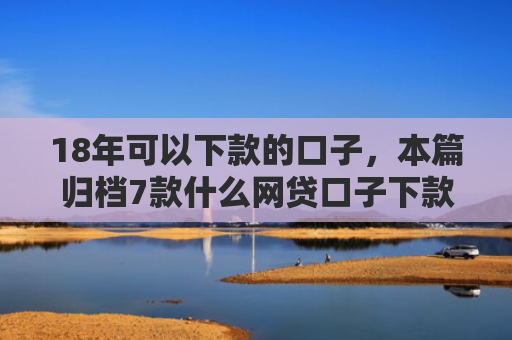 18年可以下款的口子，本篇归档7款什么网贷口子下款多