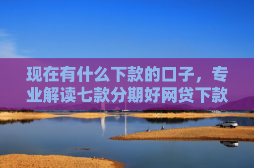 现在有什么下款的口子，专业解读七款分期好网贷下款口子