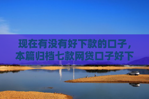 现在有没有好下款的口子，本篇归档七款网贷口子好下款链接